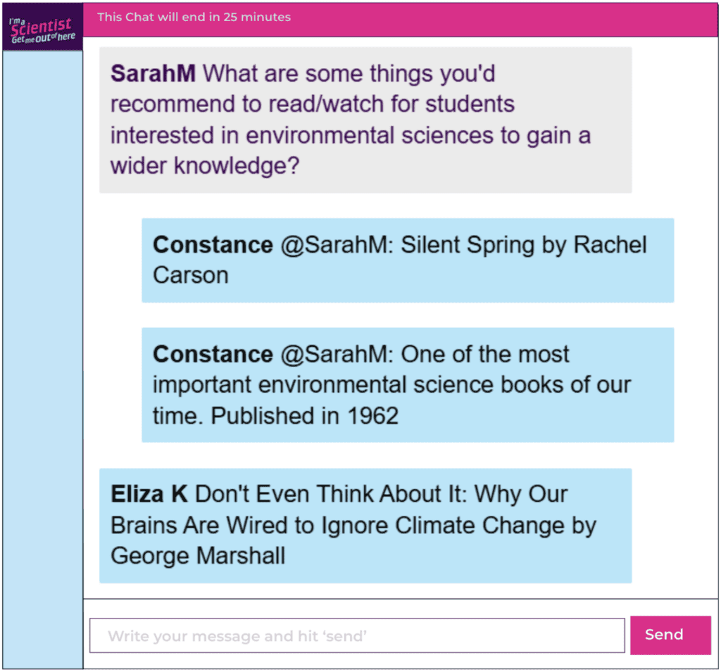 Chat window with student messages in grey textboxes, scientist replies in blue textboxes. Conversation reads: SarahM: What are some things you'd recommend to read/watch for students interested in environmental sciences to gain a wider knowledge? Constance @SarahM: Silent Spring by Rachel Carson. One of the most important environmental science books of our time. Published in 1962 Eliza K: Don't Even Think About It: Why Our Brains Are Wired to Ignore Climate Change by George Marshall