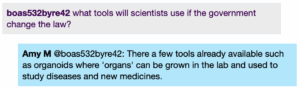 Chat window with student messages in grey textboxes, scientist replies in blue textboxes. Conversation reads: Student: what tools will scientists use if the government change the law? Amy @Student: There a few tools already available such as organoids where 'organs' can be grown in the lab and used to study diseases and new medicines.